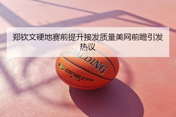 郑钦文硬地赛前提升接发质量美网前瞻引发热议
