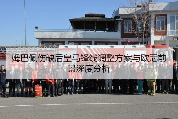 姆巴佩伤缺后皇马锋线调整方案与欧冠前景深度分析