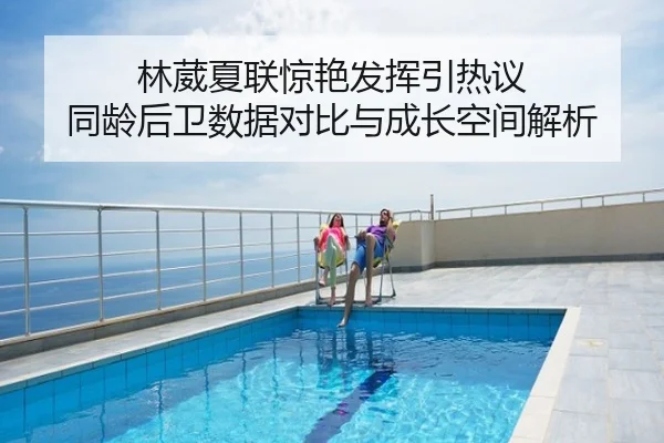 林葳夏联惊艳发挥引热议 同龄后卫数据对比与成长空间解析