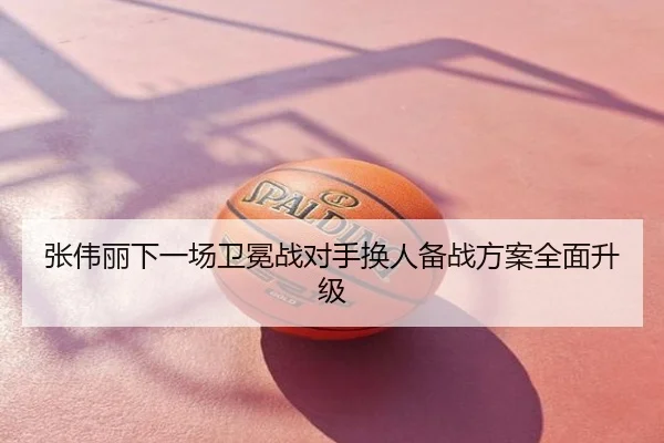 张伟丽下一场卫冕战对手换人备战方案全面升级
